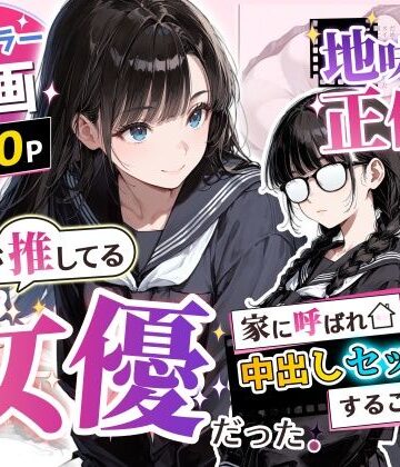 地味子の正体は、俺が推してる女優だった。家に呼ばれ中出しセックスすることに！？